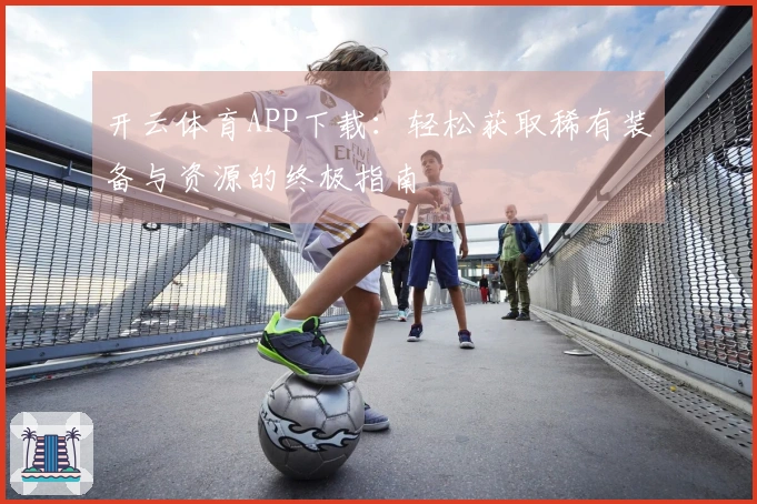 开云体育APP下载：轻松获取稀有装备与资源的终极指南
