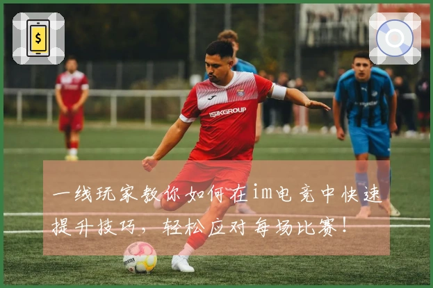 一线玩家教你如何在im电竞中快速提升技巧，轻松应对每场比赛！