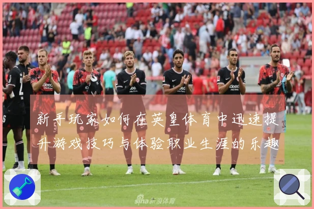 新手玩家如何在英皇体育中迅速提升游戏技巧与体验职业生涯的乐趣