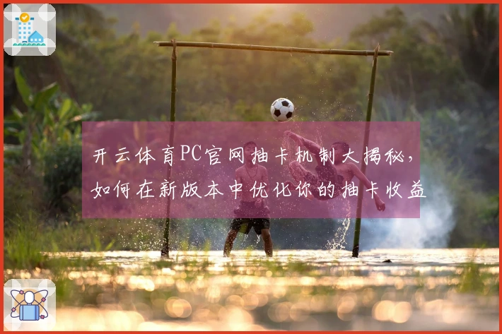 开云体育PC官网抽卡机制大揭秘，如何在新版本中优化你的抽卡收益！