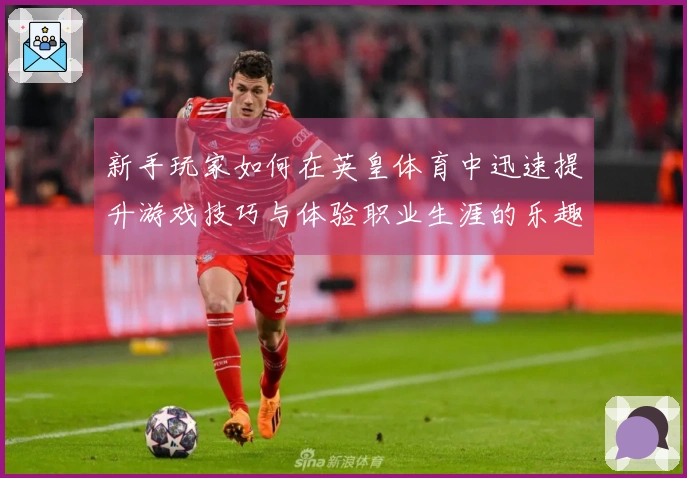 新手玩家如何在英皇体育中迅速提升游戏技巧与体验职业生涯的乐趣