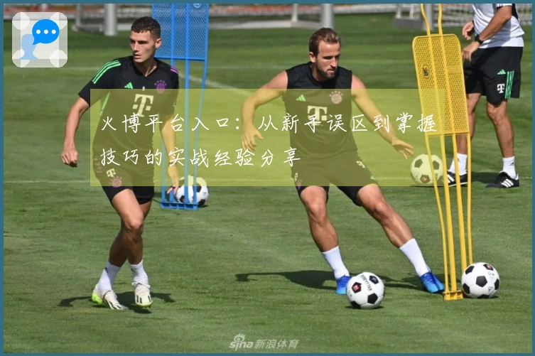 火博平台入口：从新手误区到掌握技巧的实战经验分享