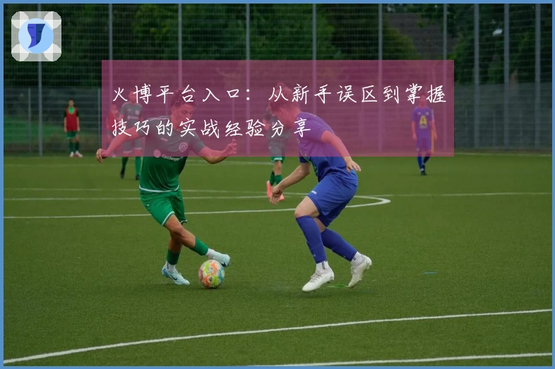 火博平台入口：从新手误区到掌握技巧的实战经验分享