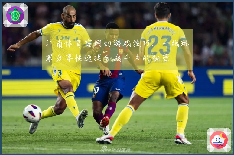 江南体育官网的游戏技巧：一线玩家分享快速提升战斗力的秘密