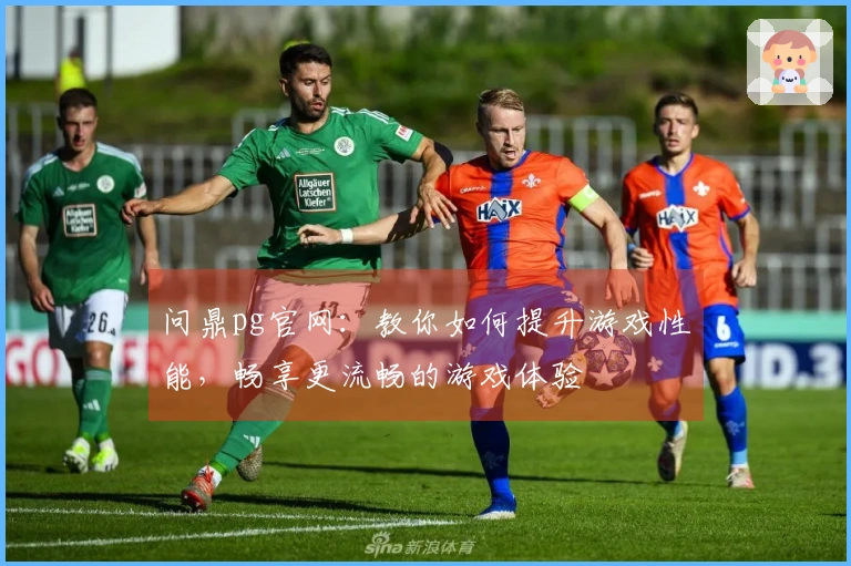 问鼎pg官网：教你如何提升游戏性能，畅享更流畅的游戏体验